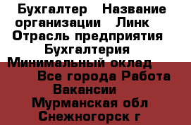 Бухгалтер › Название организации ­ Линк-1 › Отрасль предприятия ­ Бухгалтерия › Минимальный оклад ­ 40 000 - Все города Работа » Вакансии   . Мурманская обл.,Снежногорск г.